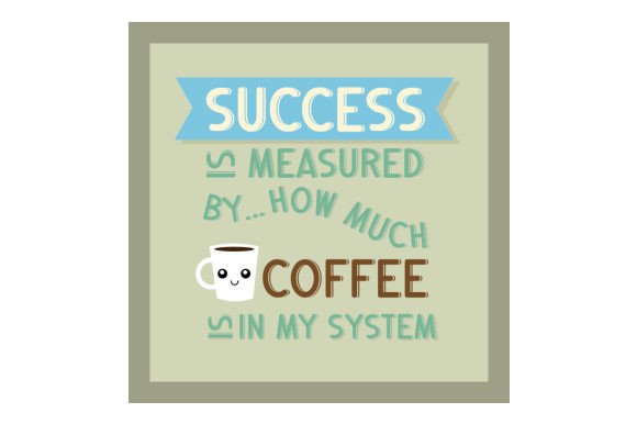 Success Is Measured By... How Much Coffee Is In My System